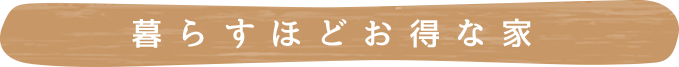 暮らすほどお得な家