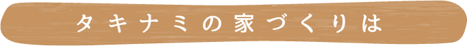 タキナミの家づくりは